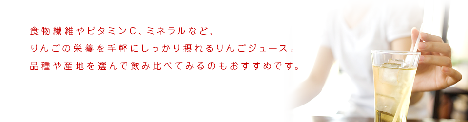 食物繊維やビタミンC、ミネラルなど、りんごの栄養を手軽にしっかり摂れるりんごジュース。品種や産地を選んで飲み比べてみるのもおすすめです。